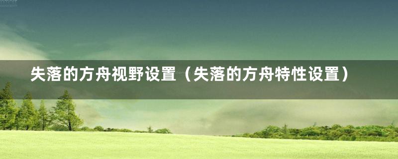失落的方舟视野设置（失落的方舟特性设置）