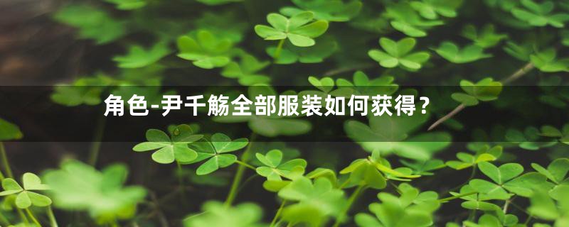 角色-尹千觞全部服装如何获得？