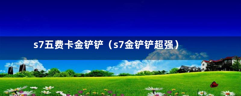 s7五费卡金铲铲(s7金铲铲超强)