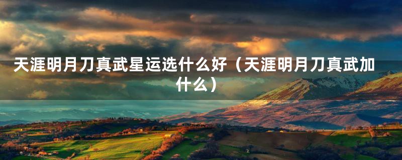 天涯明月刀真武星运选什么好(天涯明月刀真武加什么)