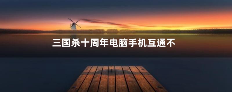 三国杀十周年电脑手机互通不
