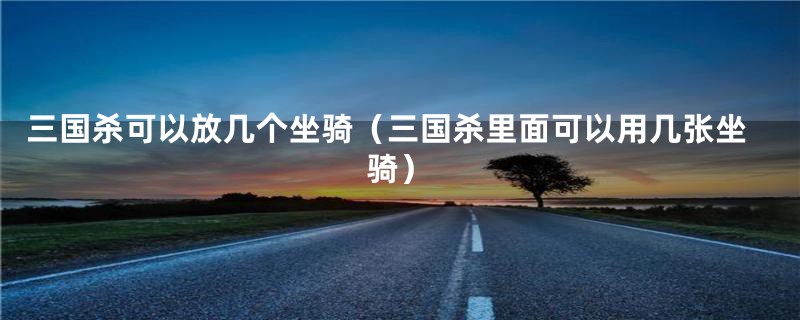 三国杀可以放几个坐骑（三国杀里面可以用几张坐骑）