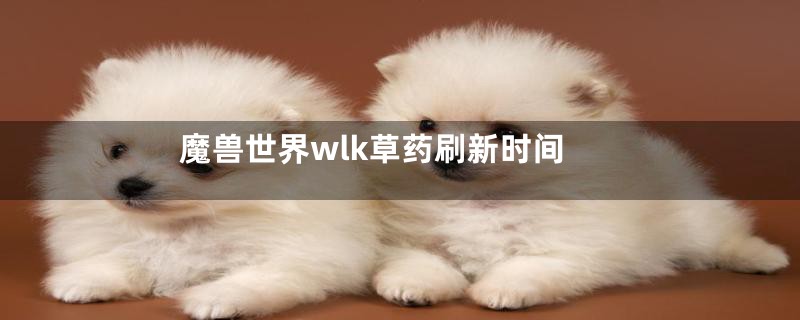 魔兽世界wlk草药刷新时间