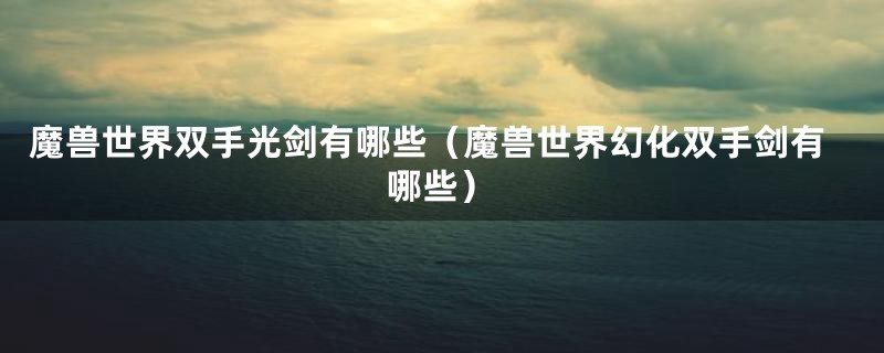 魔兽世界双手光剑有哪些(魔兽世界幻化双手剑有哪些)