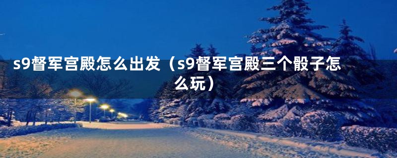 s9督军宫殿怎么出发(s9督军宫殿三个骰子怎么玩)