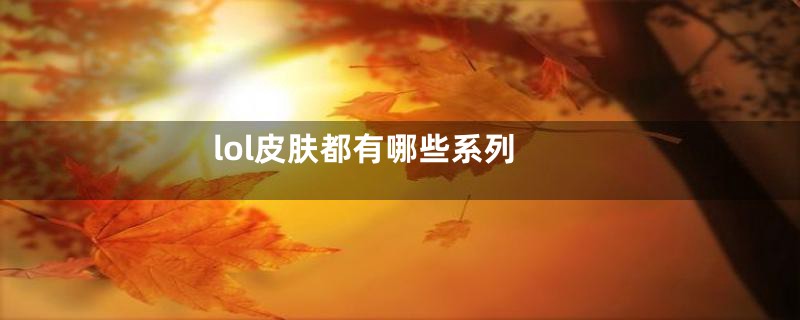 lol皮肤都有哪些系列