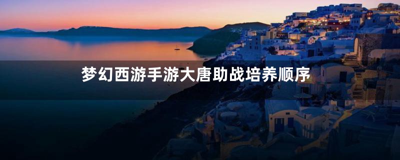 梦幻西游手游大唐助战培养顺序