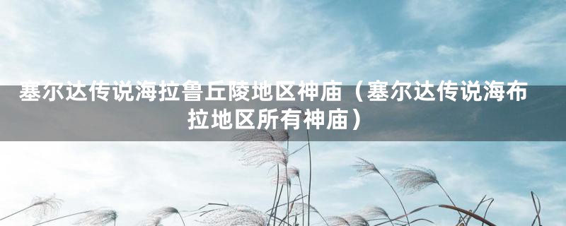 塞尔达传说海拉鲁丘陵地区神庙（塞尔达传说海布拉地区所有神庙）