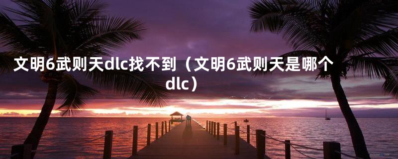 文明6武则天dlc找不到(文明6武则天是哪个dlc)