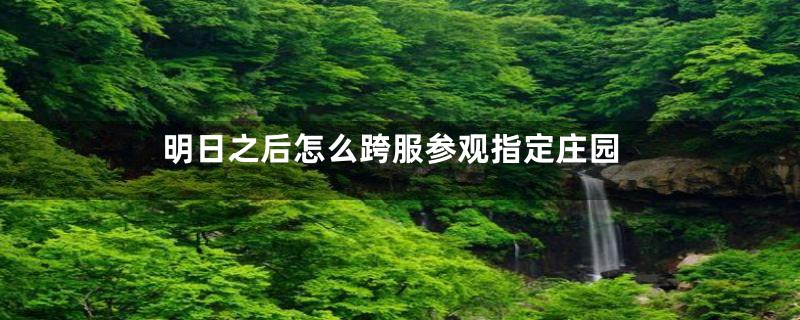 明日之后怎么跨服参观指定庄园
