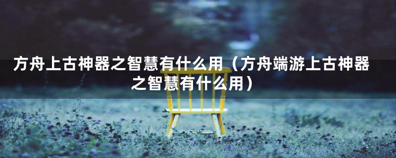 方舟上古神器之智慧有什么用（方舟端游上古神器之智慧有什么用）