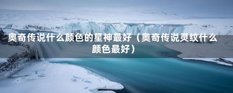 奥奇传说什么颜色的星神最好（奥奇传说灵纹什么颜色最好）