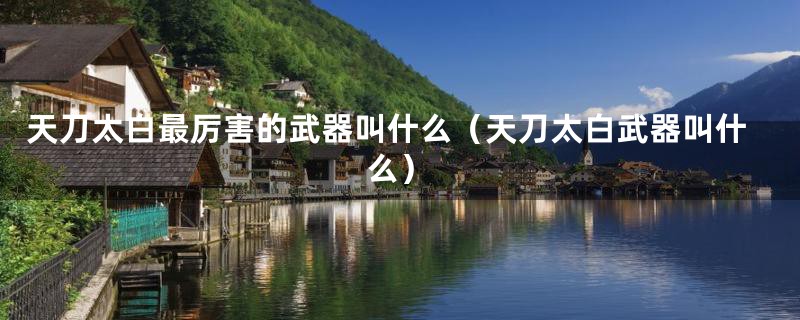 天刀太白最厉害的武器叫什么(天刀太白武器叫什么)