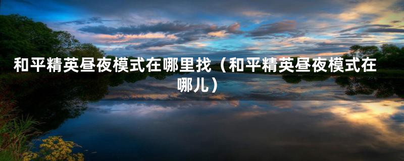 和平精英昼夜模式在哪里找（和平精英昼夜模式在哪儿）