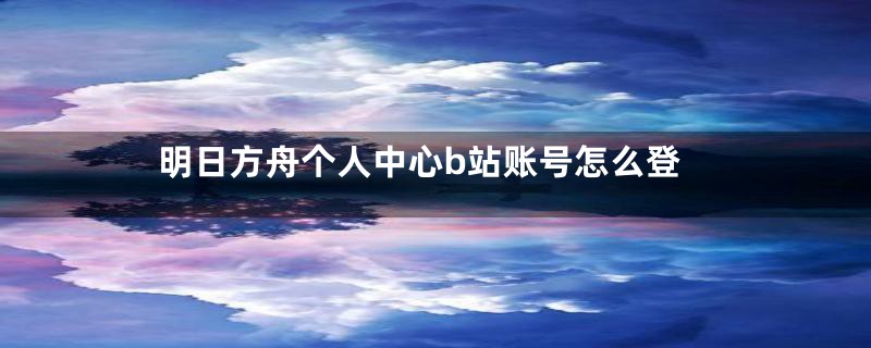 明日方舟个人中心b站账号怎么登
