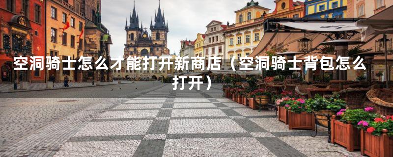 空洞骑士怎么才能打开新商店（空洞骑士背包怎么打开）