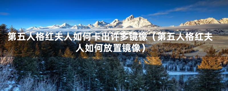 第五人格红夫人如何卡出许多镜像(第五人格红夫人如何放置镜像)