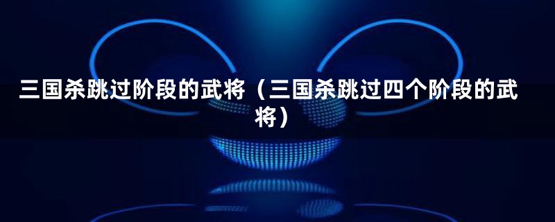 三国杀跳过阶段的武将（三国杀跳过四个阶段的武将）