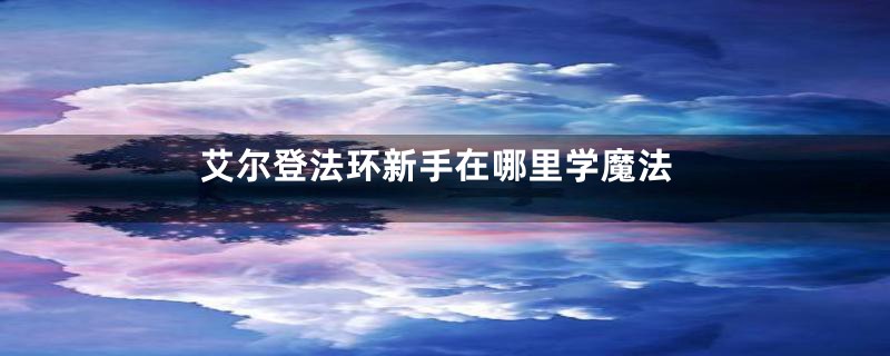 艾尔登法环新手在哪里学魔法