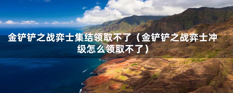 金铲铲之战弈士集结领取不了(金铲铲之战弈士冲级怎么领取不了)