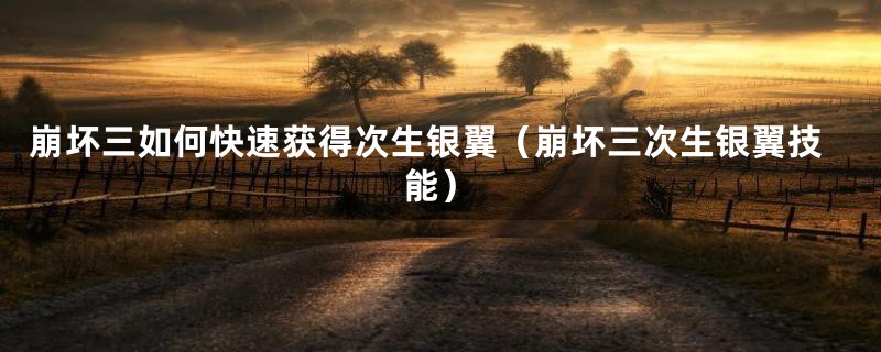 崩坏三如何快速获得次生银翼（崩坏三次生银翼技能）