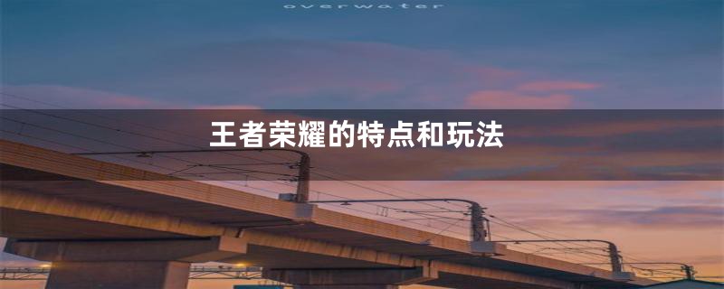 王者荣耀的特点和玩法