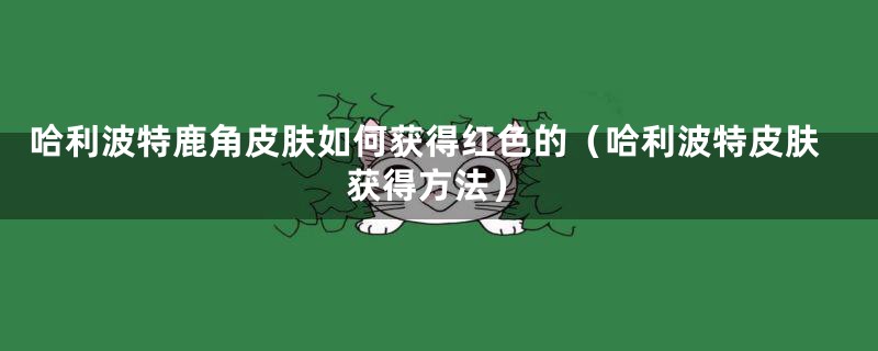 哈利波特鹿角皮肤如何获得红色的（哈利波特皮肤获得方法）