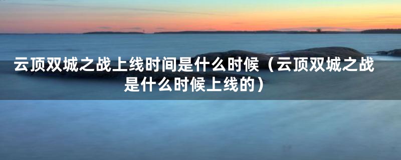 云顶双城之战上线时间是什么时候（云顶双城之战是什么时候上线的）