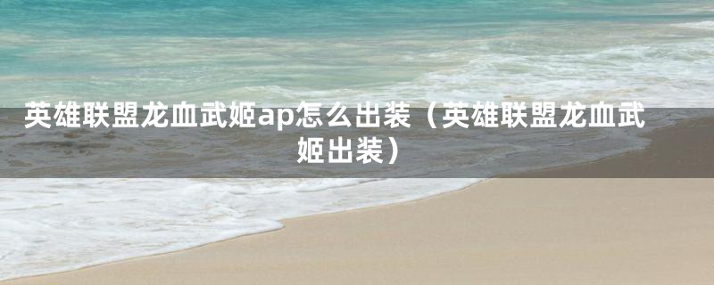 英雄联盟龙血武姬ap怎么出装(英雄联盟龙血武姬出装)