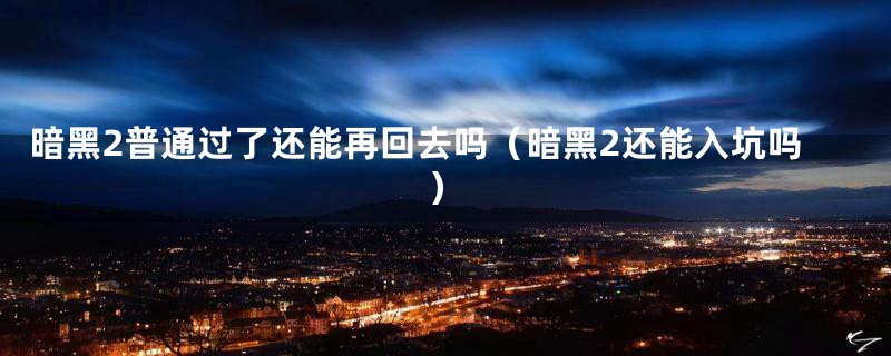 暗黑2普通过了还能再回去吗(暗黑2还能入坑吗)