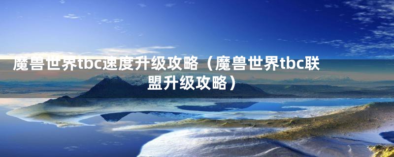 魔兽世界tbc速度升级攻略（魔兽世界tbc联盟升级攻略）
