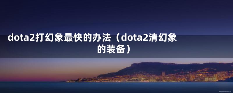 dota2打幻象最快的办法(dota2清幻象的装备)