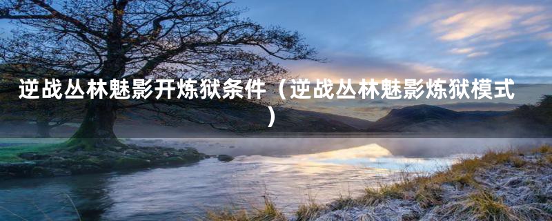 逆战丛林魅影开炼狱条件（逆战丛林魅影炼狱模式）