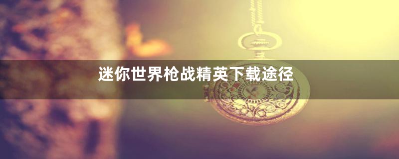 迷你世界枪战精英下载途径