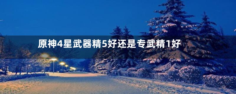 原神4星武器精5好还是专武精1好