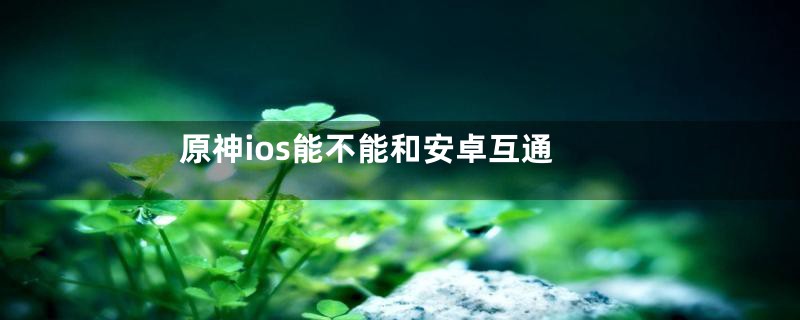 原神ios能不能和安卓互通