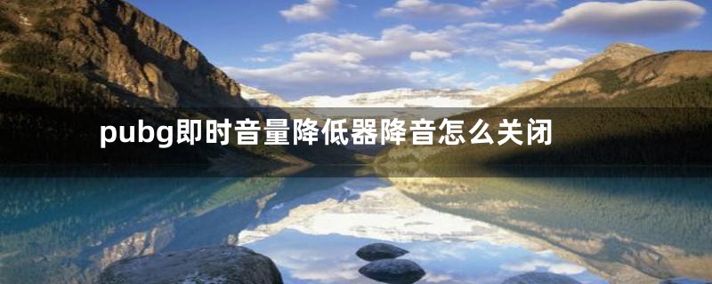 pubg即时音量降低器降音怎么关闭