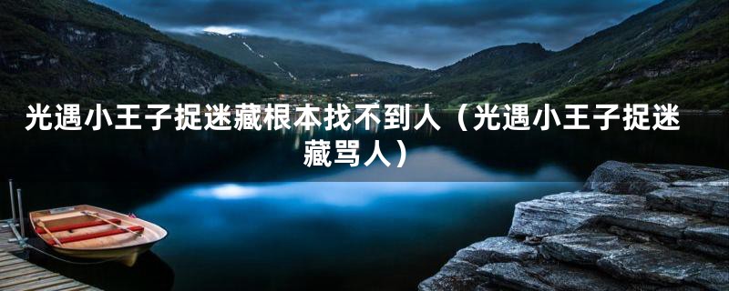 光遇小王子捉迷藏根本找不到人(光遇小王子捉迷藏骂人)