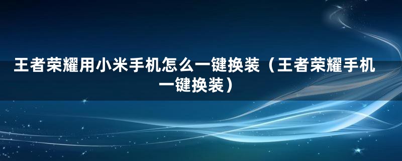 王者荣耀用小米手机怎么一键换装（王者荣耀手机一键换装）