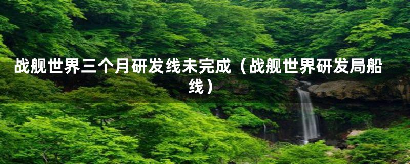 战舰世界三个月研发线未完成（战舰世界研发局船线）