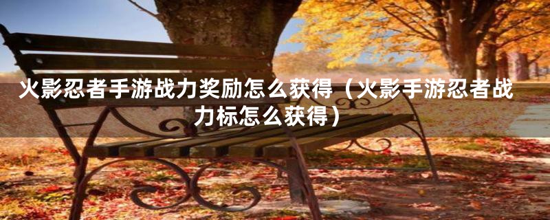 火影忍者手游战力奖励怎么获得（火影手游忍者战力标怎么获得）