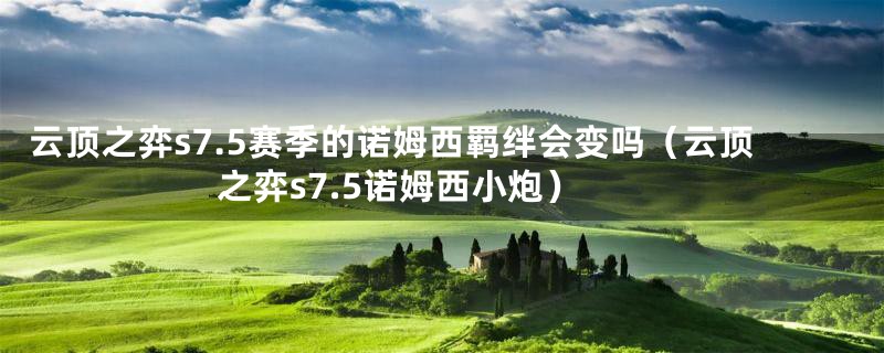 云顶之弈s7.5赛季的诺姆西羁绊会变吗(云顶之弈s7.5诺姆西小炮)