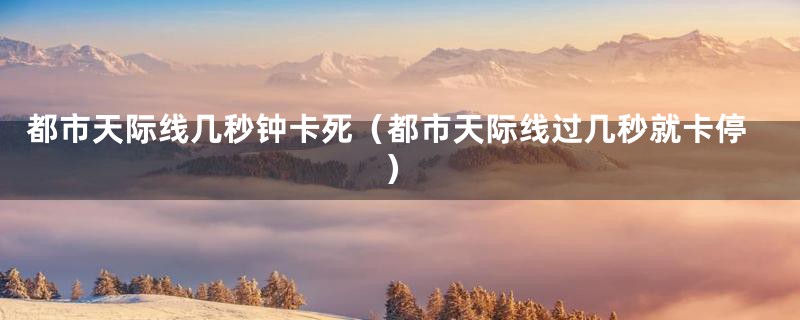 都市天际线几秒钟卡死(都市天际线过几秒就卡停)