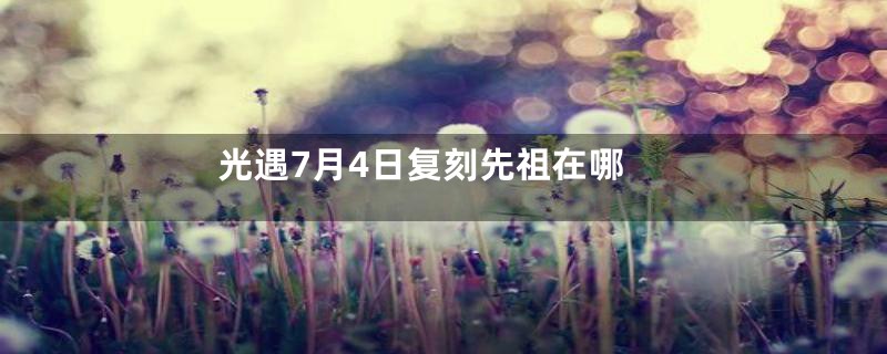 光遇7月4日复刻先祖在哪