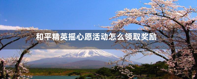 和平精英摇心愿活动怎么领取奖励