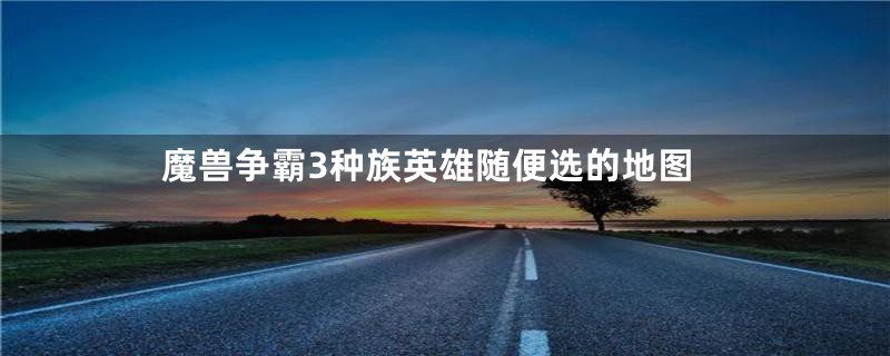 魔兽争霸3种族英雄随便选的地图