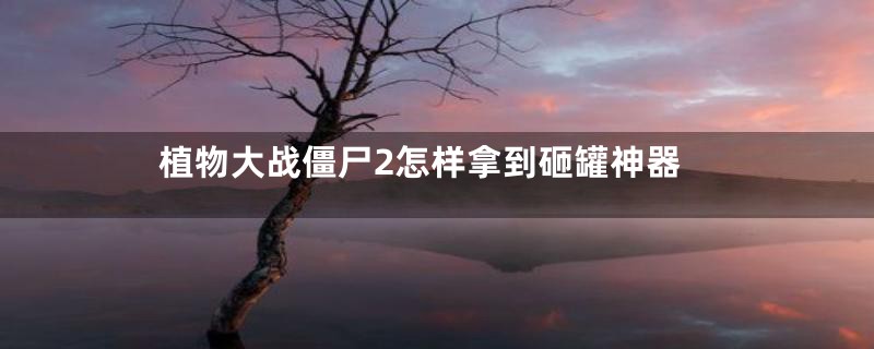 植物大战僵尸2怎样拿到砸罐神器