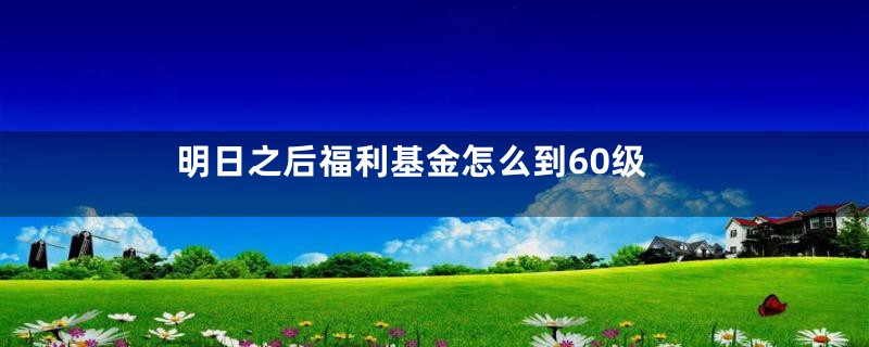 明日之后福利基金怎么到60级