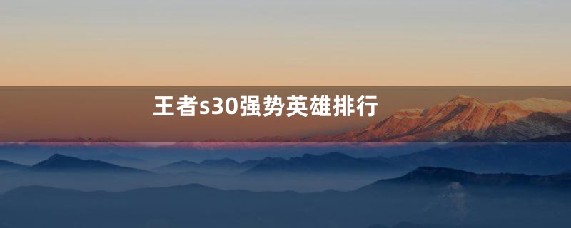 王者s30强势英雄排行