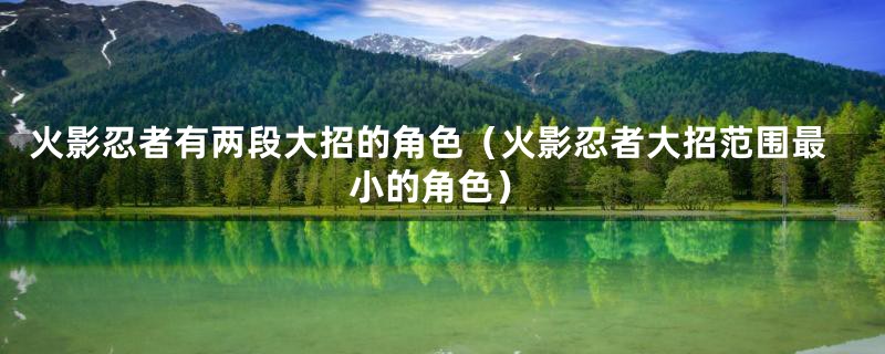 火影忍者有两段大招的角色（火影忍者大招范围最小的角色）